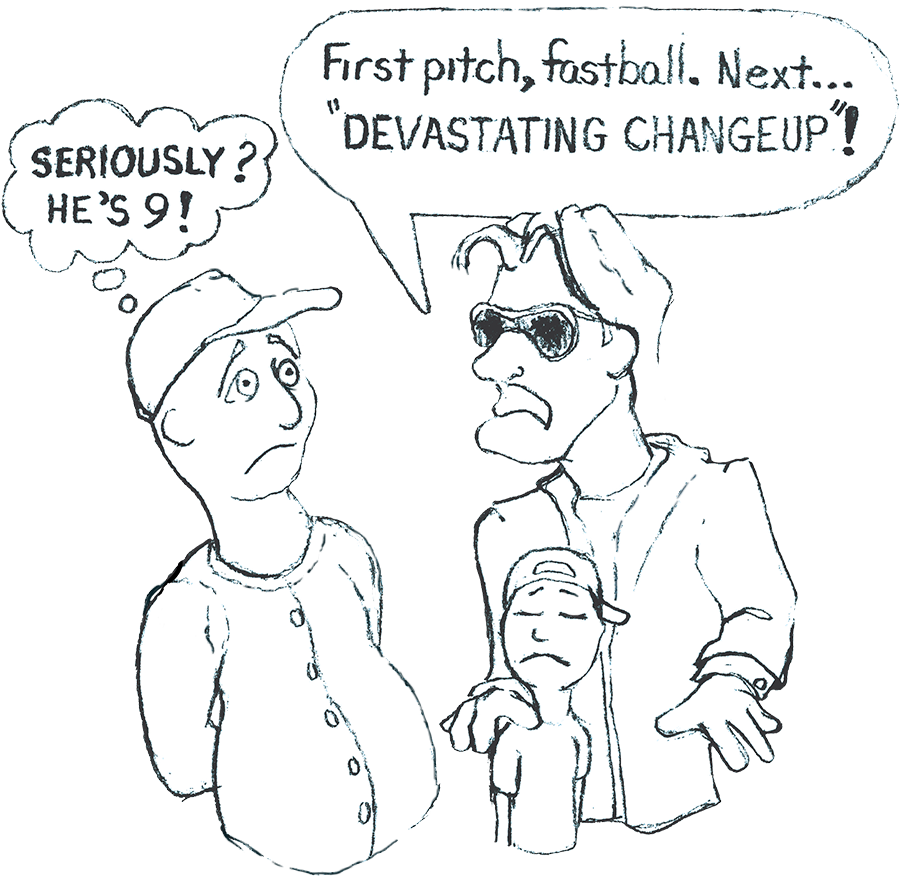 Cartoon in which a parent stands with his sad child in front of him, yelling "First pitch—fast ball. Next "devastating changeup"!" to a coach who is thinking: "Seriously? He's 9!"